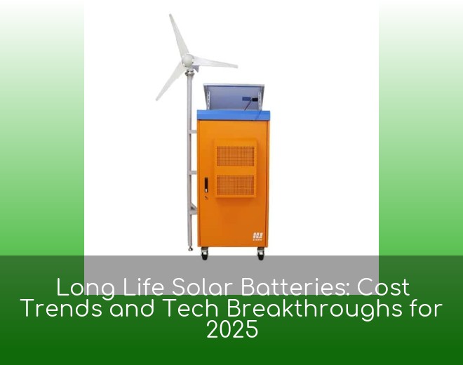Long Life Solar Batteries: Cost Trends and Tech Breakthroughs for 2025